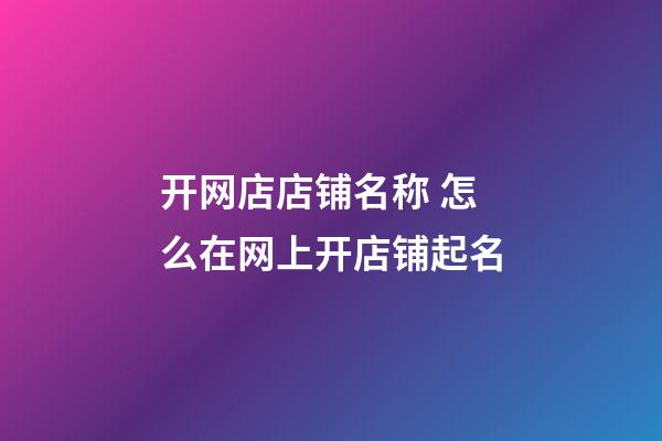 开网店店铺名称 怎么在网上开店铺起名-第1张-店铺起名-玄机派